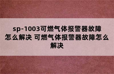 sp-1003可燃气体报警器故障怎么解决 可燃气体报警器故障怎么解决